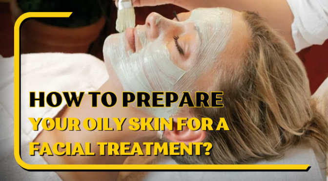 How to Prepare Your Oily Skin for a Facial Treatment?