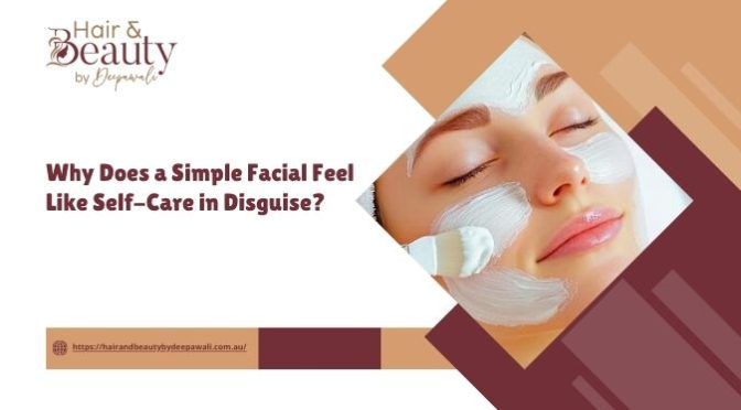 Why Does a Simple Facial Feel Like Self-Care in Disguise?